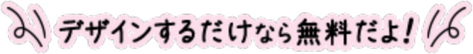 デザインするだけなら無料だよ！