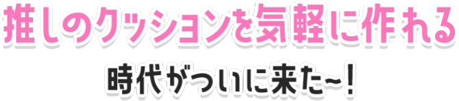 推しのクッションを気軽に作れる時代がついに来た〜！