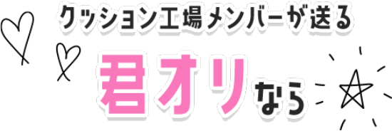 クッション工場メンバーが送る君オリなら