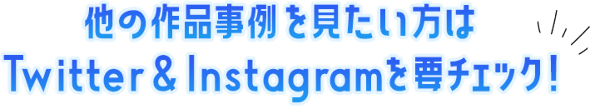 他の作品事例を見たい方はTwitter&Instagramを要チェック！